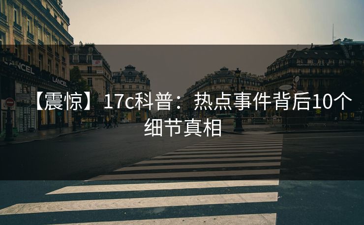 【震惊】17c科普:热点事件背后10个细节真相 【震惊】17c科普:热点事件背后10个细节真相