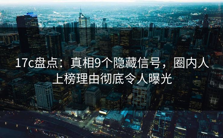 17c盘点:真相9个隐藏信号,圈内人上榜理由彻底令人曝光 17c盘点:真相9个隐藏信号,圈内人上榜理由彻底令人曝光
