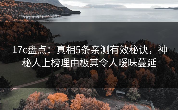17c盘点:真相5条亲测有效秘诀,神秘人上榜理由极其令人暧昧蔓延 17c盘点:真相5条亲测有效秘诀,神秘人上榜理由极其令人暧昧蔓延