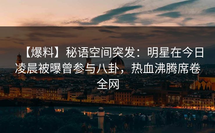 【爆料】秘语空间突发：明星在今日凌晨被曝曾参与八卦，热血沸腾席卷全网