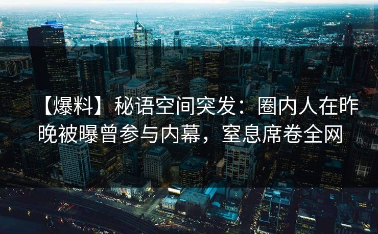 【爆料】秘语空间突发：圈内人在昨晚被曝曾参与内幕，窒息席卷全网