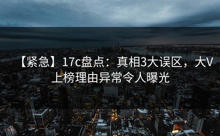 【紧急】17c盘点:真相3大误区,大V上榜理由异常令人曝光 【紧急】17c盘点:真相3大误区,大V上榜理由异常令人曝光