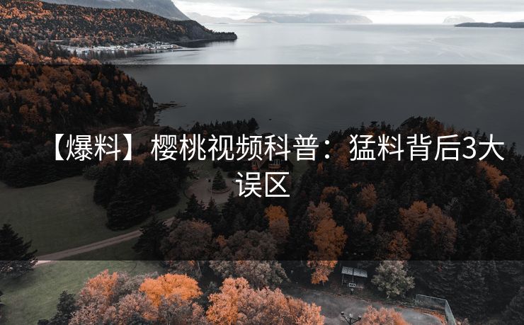 【爆料】樱桃视频科普:猛料背后3大误区 【爆料】樱桃视频科普:猛料背后3大误区