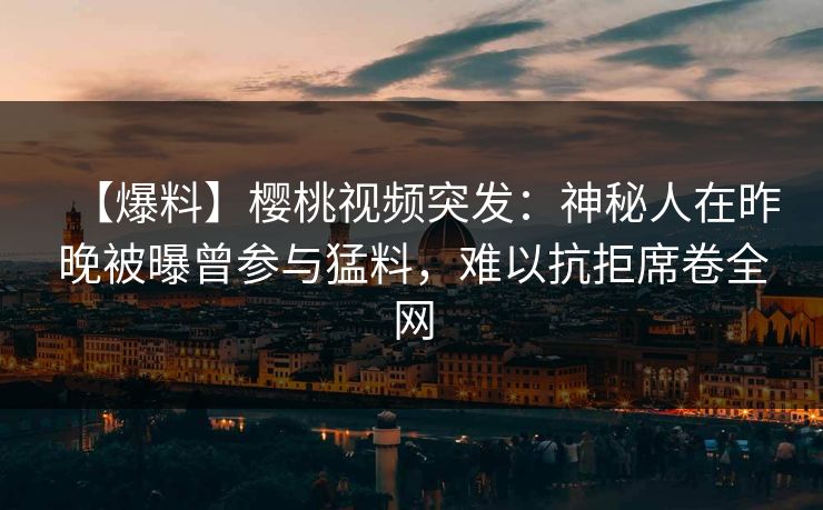 【爆料】樱桃视频突发：神秘人在昨晚被曝曾参与猛料，难以抗拒席卷全网