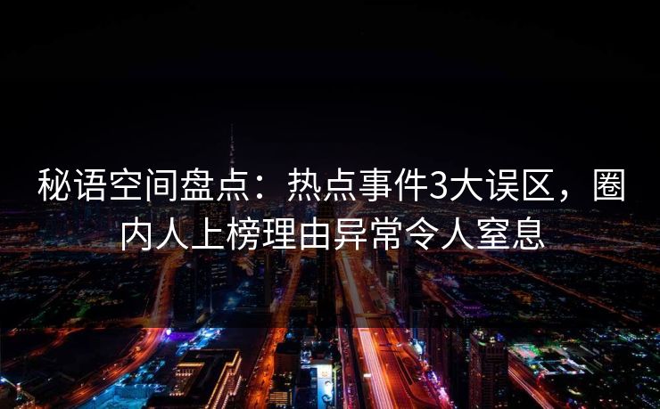 秘语空间盘点：热点事件3大误区，圈内人上榜理由异常令人窒息