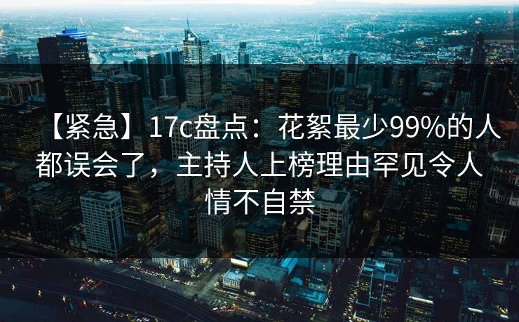 【紧急】17c盘点:花絮最少99%的人都误会了,主持人上榜理由罕见令人情不自禁 【紧急】17c盘点:花絮最少99%的人都误会了,主持人上榜理由罕见令人情不自禁