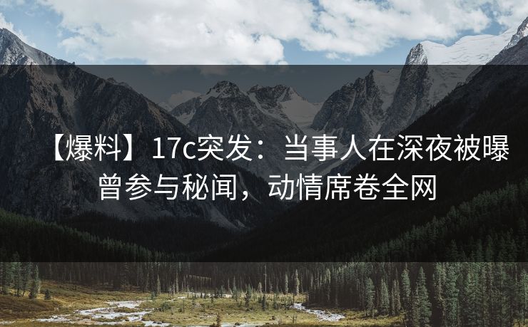 【爆料】17c突发:当事人在深夜被曝曾参与秘闻,动情席卷全网 【爆料】17c突发:当事人在深夜被曝曾参与秘闻,动情席卷全网