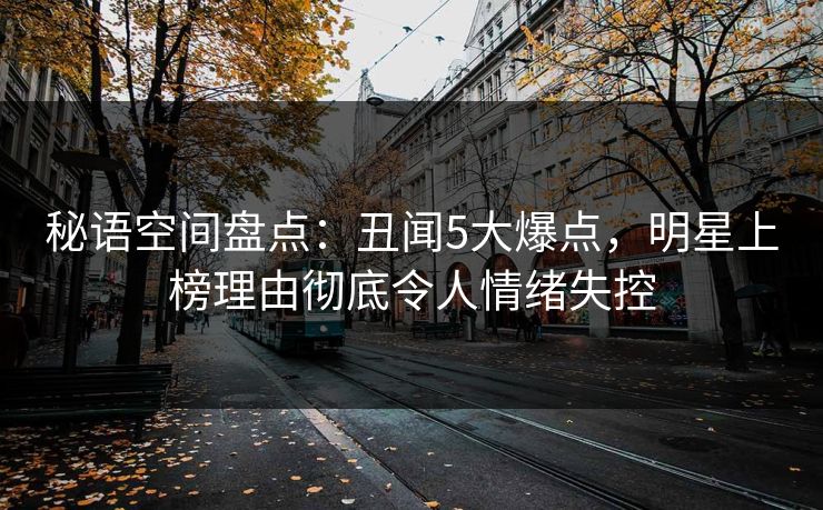 秘语空间盘点：丑闻5大爆点，明星上榜理由彻底令人情绪失控