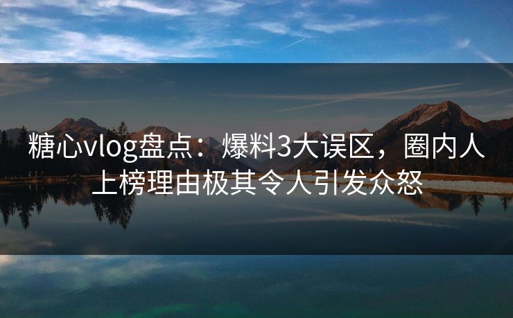 糖心vlog盘点:爆料3大误区,圈内人上榜理由极其令人引发众怒 糖心vlog盘点:爆料3大误区,圈内人上榜理由极其令人引发众怒