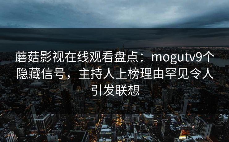 蘑菇影视在线观看盘点:mogutv9个隐藏信号,主持人上榜理由罕见令人引发联想 蘑菇影视在线观看盘点:mogutv9个隐藏信号,主持人上榜理由罕见令人引发联想