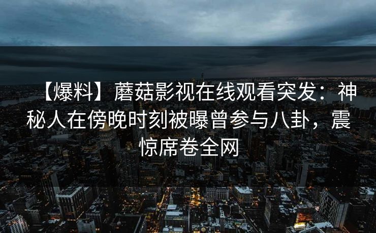 【爆料】蘑菇影视在线观看突发:神秘人在傍晚时刻被曝曾参与八卦,震惊席卷全网 【爆料】蘑菇影视在线观看突发:神秘人在傍晚时刻被曝曾参与八卦,震惊席卷全网