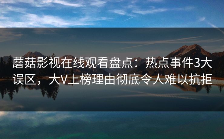 蘑菇影视在线观看盘点:热点事件3大误区,大V上榜理由彻底令人难以抗拒 蘑菇影视在线观看盘点:热点事件3大误区,大V上榜理由彻底令人难以抗拒