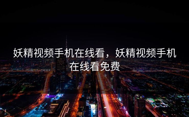 妖精视频手机在线看,妖精视频手机在线看免费 妖精视频手机在线看,妖精视频手机在线看免费