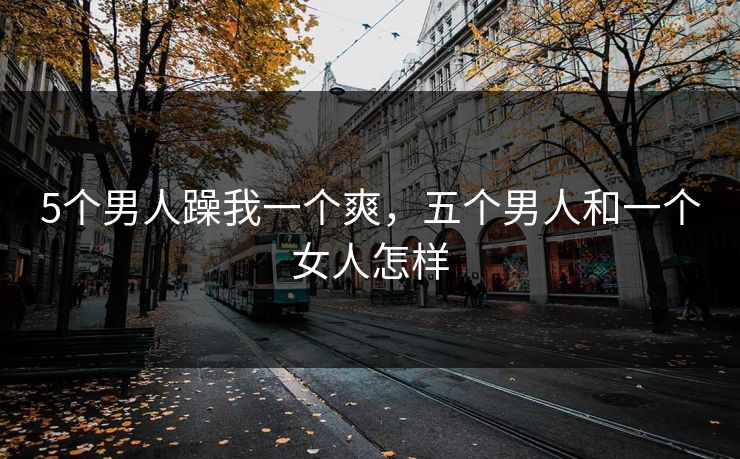 5个男人躁我一个爽，五个男人和一个女人怎样