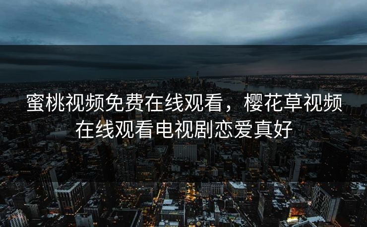 蜜桃视频免费在线观看，樱花草视频在线观看电视剧恋爱真好