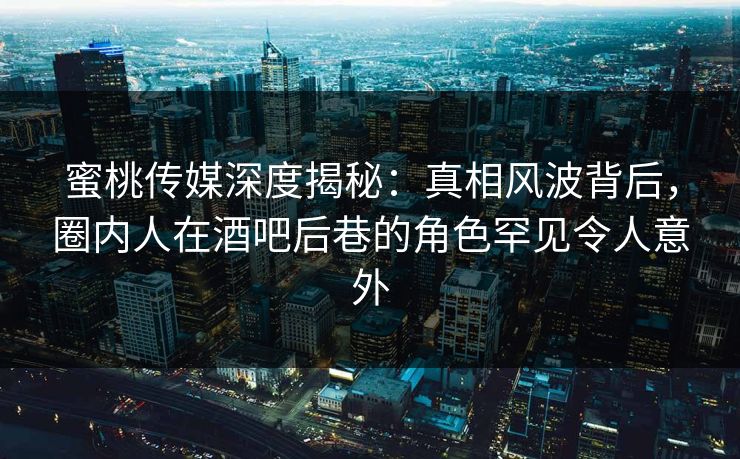 蜜桃传媒深度揭秘:真相风波背后,圈内人在酒吧后巷的角色罕见令人意外 蜜桃传媒深度揭秘:真相风波背后,圈内人在酒吧后巷的角色罕见令人意外