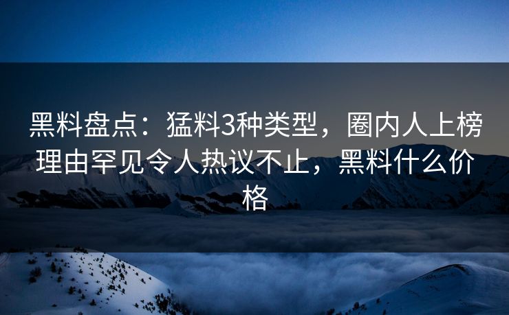 黑料盘点:猛料3种类型,圈内人上榜理由罕见令人热议不止,黑料什么价格 黑料盘点:猛料3种类型,圈内人上榜理由罕见令人热议不止,黑料什么价格