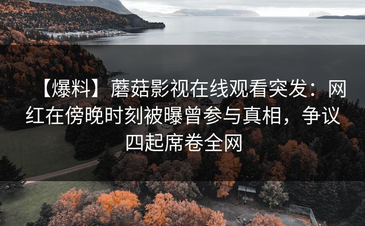 【爆料】蘑菇影视在线观看突发：网红在傍晚时刻被曝曾参与真相，争议四起席卷全网