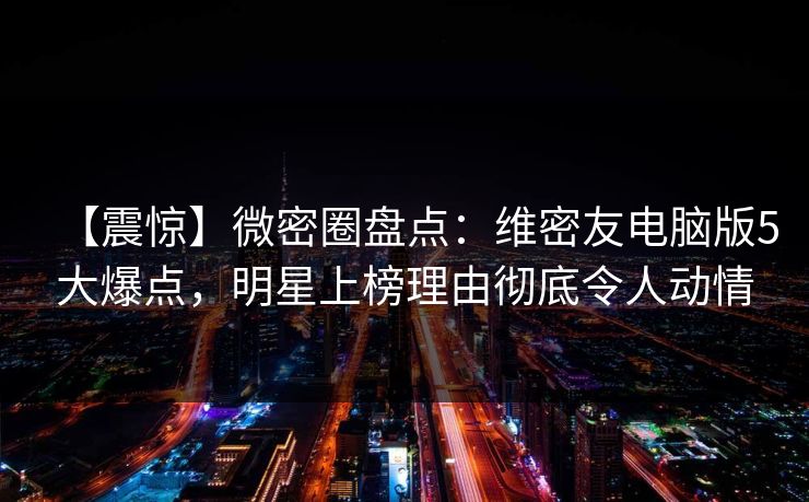 【震惊】微密圈盘点:维密友电脑版5大爆点,明星上榜理由彻底令人动情 【震惊】微密圈盘点:维密友电脑版5大爆点,明星上榜理由彻底令人动情