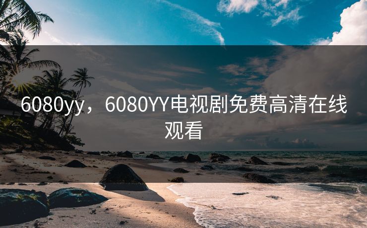 6080yy,6080YY电视剧免费高清在线观看 6080yy,6080YY电视剧免费高清在线观看