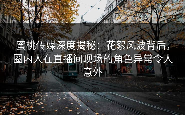 蜜桃传媒深度揭秘:花絮风波背后,圈内人在直播间现场的角色异常令人意外 蜜桃传媒深度揭秘:花絮风波背后,圈内人在直播间现场的角色异常令人意外