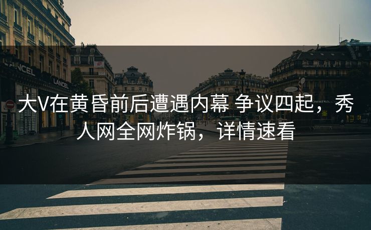 大V在黄昏前后遭遇内幕 争议四起,秀人网全网炸锅,详情速看 大V在黄昏前后遭遇内幕 争议四起,秀人网全网炸锅,详情速看