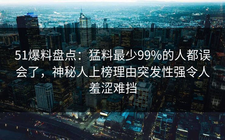 51爆料盘点:猛料最少99%的人都误会了,神秘人上榜理由突发性强令人羞涩难挡 51爆料盘点:猛料最少99%的人都误会了,神秘人上榜理由突发性强令人羞涩难挡