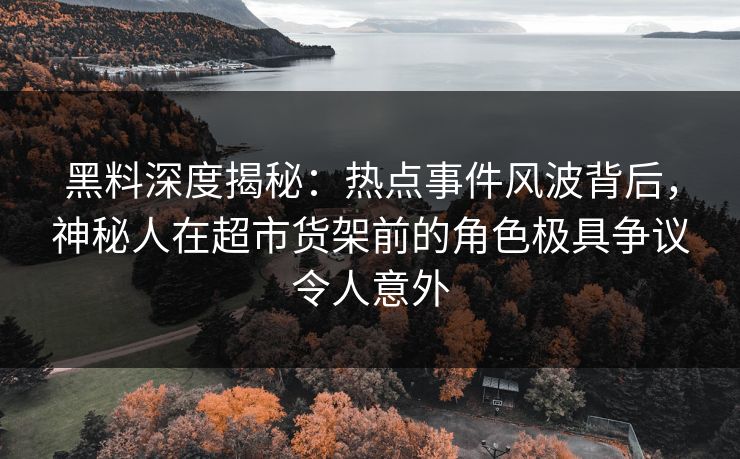 黑料深度揭秘:热点事件风波背后,神秘人在超市货架前的角色极具争议令人意外 黑料深度揭秘:热点事件风波背后,神秘人在超市货架前的角色极具争议令人意外