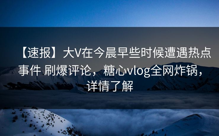 【速报】大V在今晨早些时候遭遇热点事件 刷爆评论,糖心vlog全网炸锅,详情了解 【速报】大V在今晨早些时候遭遇热点事件 刷爆评论,糖心vlog全网炸锅,详情了解