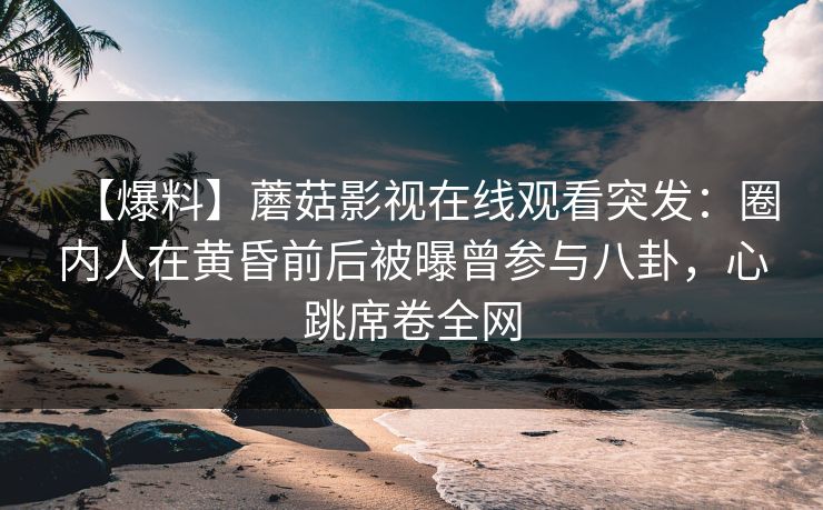 【爆料】蘑菇影视在线观看突发：圈内人在黄昏前后被曝曾参与八卦，心跳席卷全网