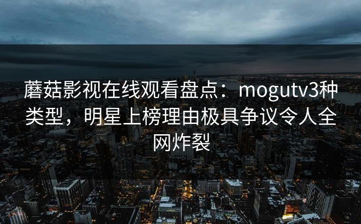蘑菇影视在线观看盘点：mogutv3种类型，明星上榜理由极具争议令人全网炸裂