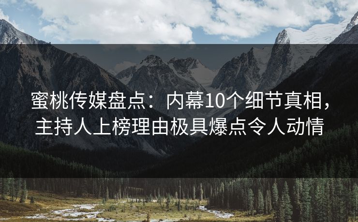 蜜桃传媒盘点：内幕10个细节真相，主持人上榜理由极具爆点令人动情