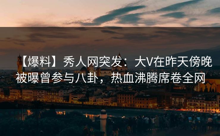 【爆料】秀人网突发:大V在昨天傍晚被曝曾参与八卦,热血沸腾席卷全网 【爆料】秀人网突发:大V在昨天傍晚被曝曾参与八卦,热血沸腾席卷全网