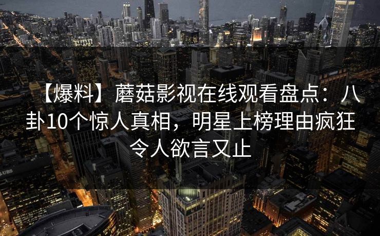【爆料】蘑菇影视在线观看盘点:八卦10个惊人真相,明星上榜理由疯狂令人欲言又止 【爆料】蘑菇影视在线观看盘点:八卦10个惊人真相,明星上榜理由疯狂令人欲言又止