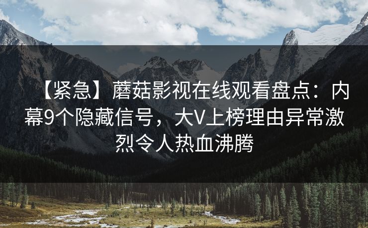 【紧急】蘑菇影视在线观看盘点:内幕9个隐藏信号,大V上榜理由异常激烈令人热血沸腾 【紧急】蘑菇影视在线观看盘点:内幕9个隐藏信号,大V上榜理由异常激烈令人热血沸腾