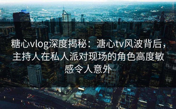 糖心vlog深度揭秘:溏心tv风波背后,主持人在私人派对现场的角色高度敏感令人意外 糖心vlog深度揭秘:溏心tv风波背后,主持人在私人派对现场的角色高度敏感令人意外