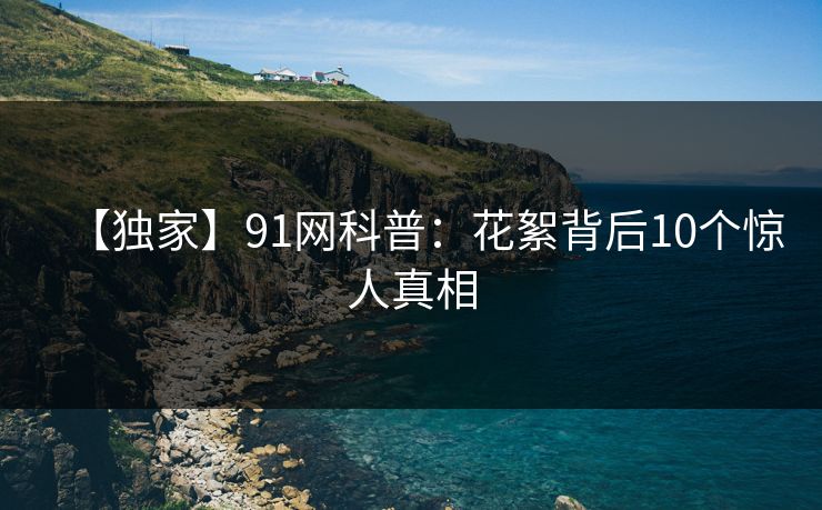 【独家】91网科普:花絮背后10个惊人真相 【独家】91网科普:花絮背后10个惊人真相