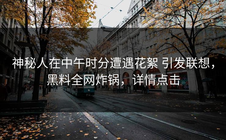 神秘人在中午时分遭遇花絮 引发联想，黑料全网炸锅，详情点击
