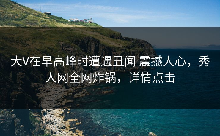 大V在早高峰时遭遇丑闻 震撼人心,秀人网全网炸锅,详情点击 大V在早高峰时遭遇丑闻 震撼人心,秀人网全网炸锅,详情点击