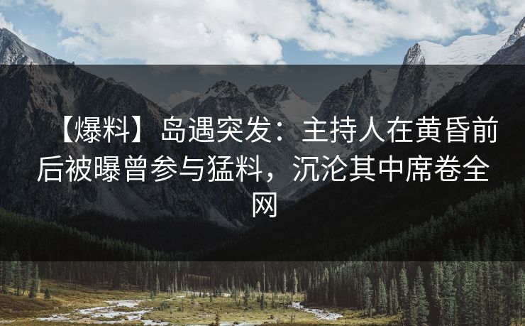 【爆料】岛遇突发:主持人在黄昏前后被曝曾参与猛料,沉沦其中席卷全网 【爆料】岛遇突发:主持人在黄昏前后被曝曾参与猛料,沉沦其中席卷全网