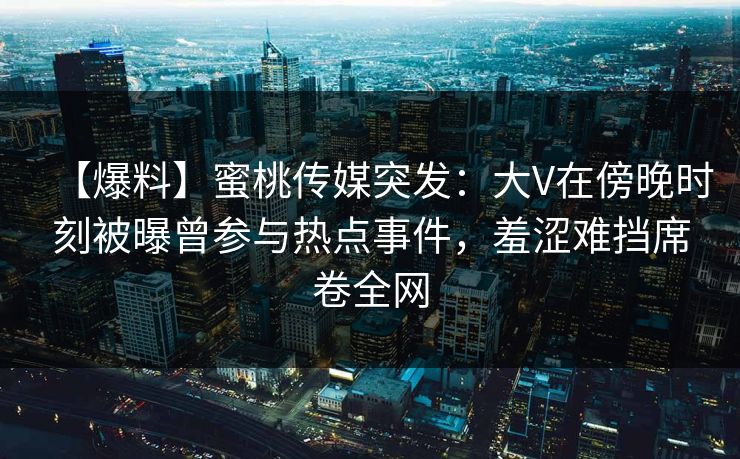 【爆料】蜜桃传媒突发:大V在傍晚时刻被曝曾参与热点事件,羞涩难挡席卷全网 【爆料】蜜桃传媒突发:大V在傍晚时刻被曝曾参与热点事件,羞涩难挡席卷全网