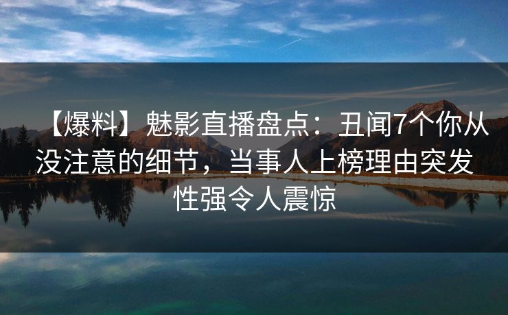 【爆料】魅影直播盘点:丑闻7个你从没注意的细节,当事人上榜理由突发性强令人震惊 【爆料】魅影直播盘点:丑闻7个你从没注意的细节,当事人上榜理由突发性强令人震惊