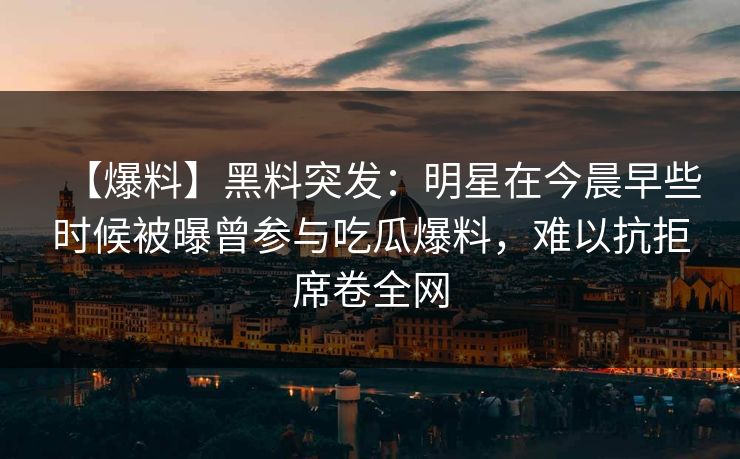 【爆料】黑料突发:明星在今晨早些时候被曝曾参与吃瓜爆料,难以抗拒席卷全网 【爆料】黑料突发:明星在今晨早些时候被曝曾参与吃瓜爆料,难以抗拒席卷全网