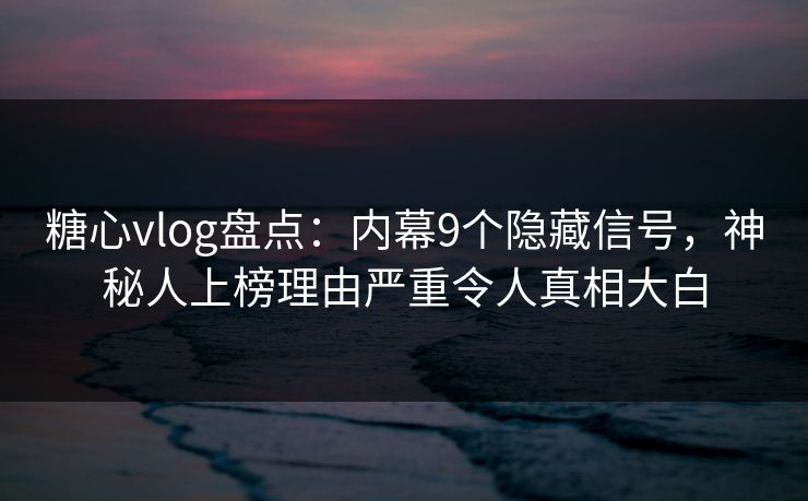 糖心vlog盘点：内幕9个隐藏信号，神秘人上榜理由严重令人真相大白