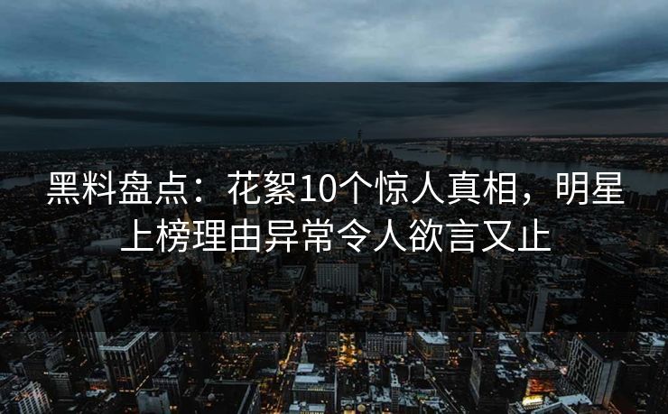黑料盘点:花絮10个惊人真相,明星上榜理由异常令人欲言又止 黑料盘点:花絮10个惊人真相,明星上榜理由异常令人欲言又止