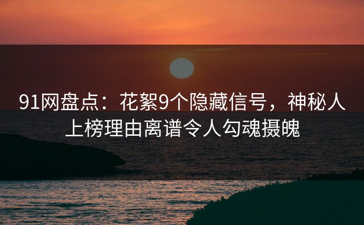 91网盘点:花絮9个隐藏信号,神秘人上榜理由离谱令人勾魂摄魄 91网盘点:花絮9个隐藏信号,神秘人上榜理由离谱令人勾魂摄魄