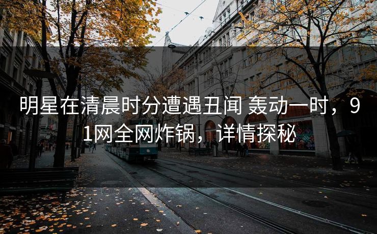 明星在清晨时分遭遇丑闻 轰动一时,91网全网炸锅,详情探秘 明星在清晨时分遭遇丑闻 轰动一时,91网全网炸锅,详情探秘