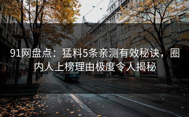 91网盘点：猛料5条亲测有效秘诀，圈内人上榜理由极度令人揭秘