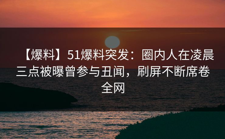 【爆料】51爆料突发:圈内人在凌晨三点被曝曾参与丑闻,刷屏不断席卷全网 【爆料】51爆料突发:圈内人在凌晨三点被曝曾参与丑闻,刷屏不断席卷全网