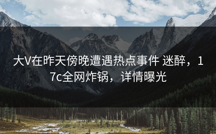 大V在昨天傍晚遭遇热点事件 迷醉,17c全网炸锅,详情曝光 大V在昨天傍晚遭遇热点事件 迷醉,17c全网炸锅,详情曝光